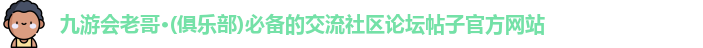 九游会老哥·(俱乐部)必备的交流社区论坛帖子官方网站